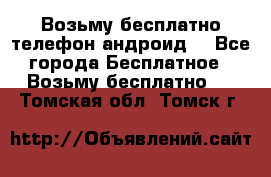 Возьму бесплатно телефон андроид  - Все города Бесплатное » Возьму бесплатно   . Томская обл.,Томск г.